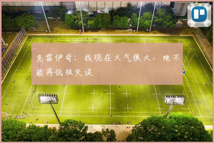 克雷伊奇：我现在火气很大，绝不能再低级失误